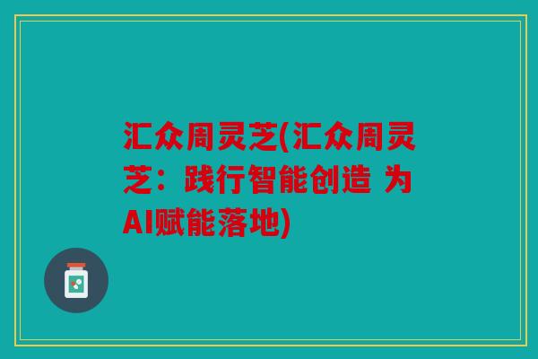 汇众周灵芝(汇众周灵芝：践行智能创造 为AI赋能落地)