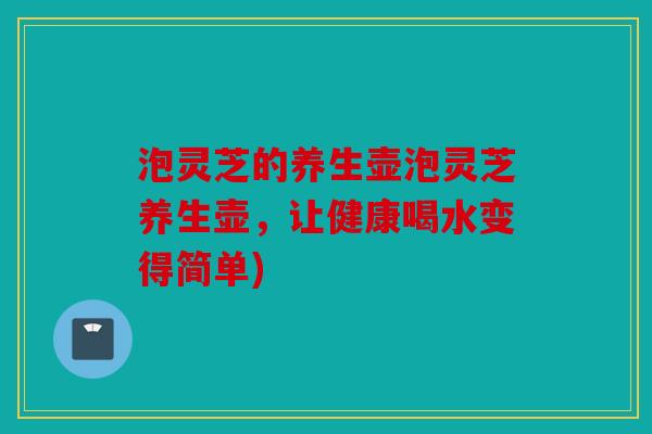 泡灵芝的养生壶泡灵芝养生壶，让健康喝水变得简单)