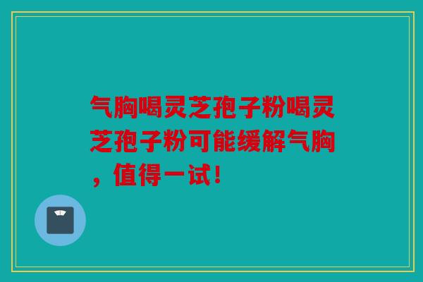 气胸喝灵芝孢子粉喝灵芝孢子粉可能缓解气胸，值得一试！