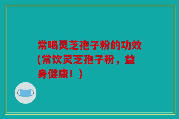 常喝灵芝孢子粉的功效(常饮灵芝孢子粉，益身健康！)
