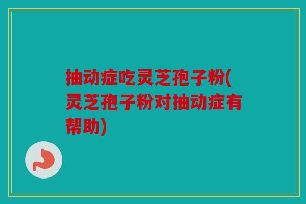 抽动症吃灵芝孢子粉(灵芝孢子粉对抽动症有帮助)