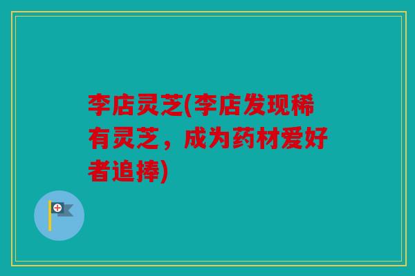 李店灵芝(李店发现稀有灵芝，成为药材爱好者追捧)