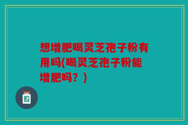 想增肥喝灵芝孢子粉有用吗(喝灵芝孢子粉能增肥吗？)