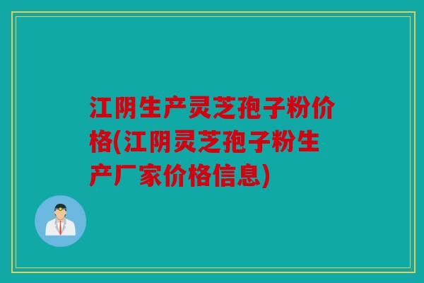 江阴生产灵芝孢子粉价格(江阴灵芝孢子粉生产厂家价格信息)