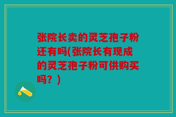 张院长卖的灵芝孢子粉还有吗(张院长有现成的灵芝孢子粉可供购买吗？)