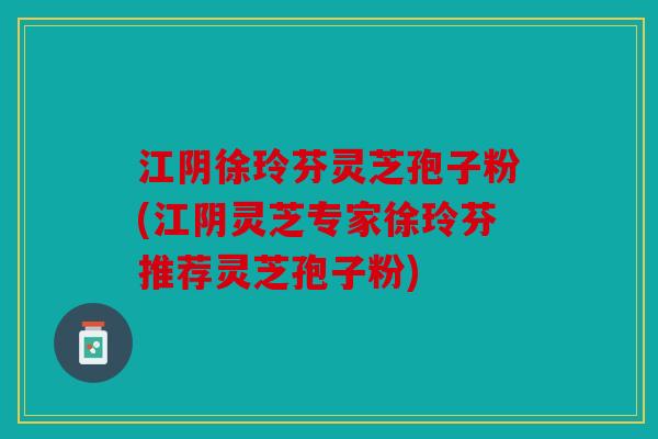江阴徐玲芬灵芝孢子粉(江阴灵芝专家徐玲芬推荐灵芝孢子粉)