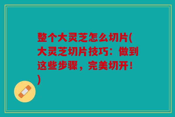 整个大灵芝怎么切片(大灵芝切片技巧：做到这些步骤，完美切开！)