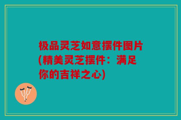 极品灵芝如意摆件图片(精美灵芝摆件：满足你的吉祥之心)