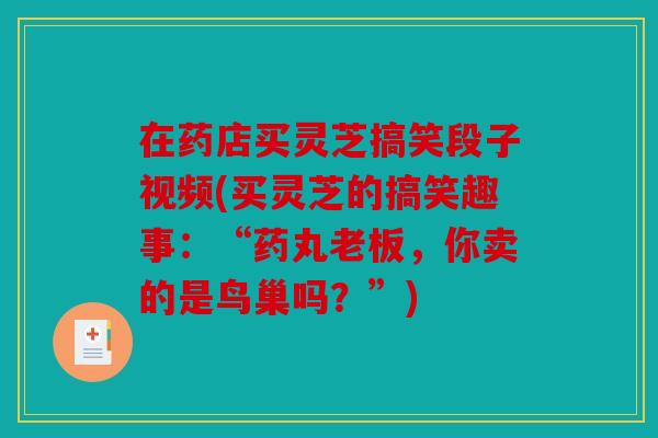 在药店买灵芝搞笑段子视频(买灵芝的搞笑趣事：“药丸老板，你卖的是鸟巢吗？”)