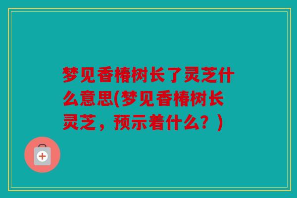 梦见香椿树长了灵芝什么意思(梦见香椿树长灵芝，预示着什么？)