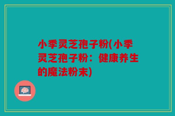 小季灵芝孢子粉(小季灵芝孢子粉：健康养生的魔法粉末)