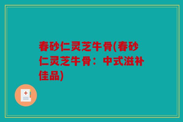 春砂仁灵芝牛骨(春砂仁灵芝牛骨：中式滋补佳品)