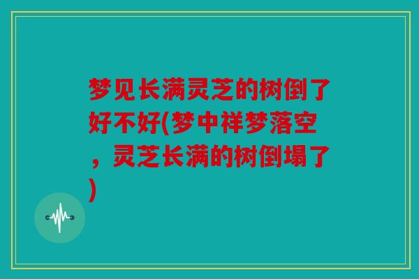 梦见长满灵芝的树倒了好不好(梦中祥梦落空，灵芝长满的树倒塌了)