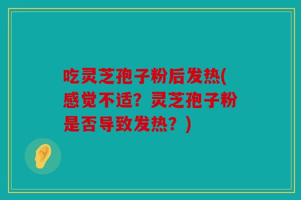 吃灵芝孢子粉后发热(感觉不适？灵芝孢子粉是否导致发热？)