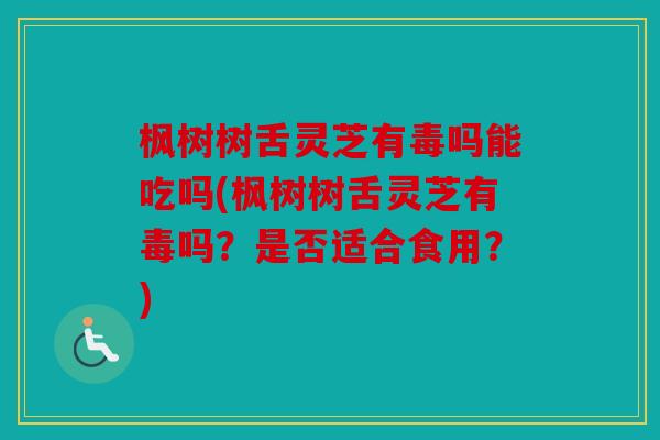 枫树树舌灵芝有毒吗能吃吗(枫树树舌灵芝有毒吗？是否适合食用？)