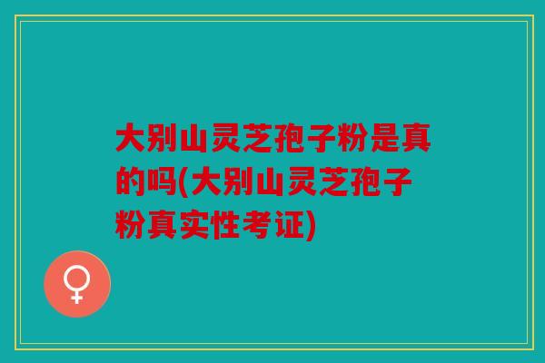 大别山灵芝孢子粉是真的吗(大别山灵芝孢子粉真实性考证)