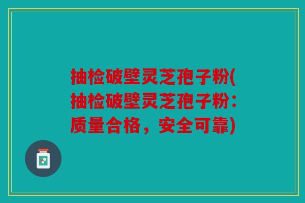 抽检破壁灵芝孢子粉(抽检破壁灵芝孢子粉：质量合格，安全可靠)