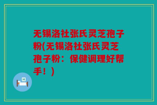 无锡洛社张氏灵芝孢子粉(无锡洛社张氏灵芝孢子粉：保健调理好帮手！)