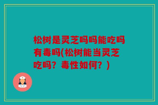 松树是灵芝吗吗能吃吗有毒吗(松树能当灵芝吃吗？毒性如何？)