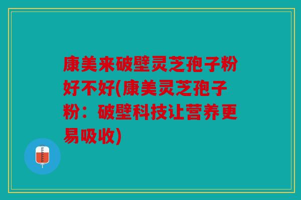康美来破壁灵芝孢子粉好不好(康美灵芝孢子粉：破壁科技让营养更易吸收)