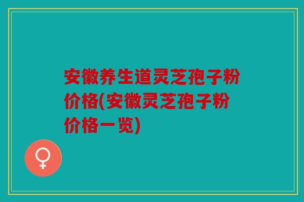 安徽养生道灵芝孢子粉价格(安徽灵芝孢子粉价格一览)