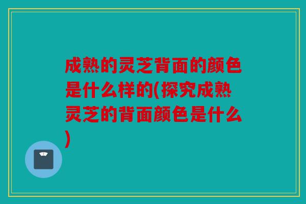成熟的灵芝背面的颜色是什么样的(探究成熟灵芝的背面颜色是什么)