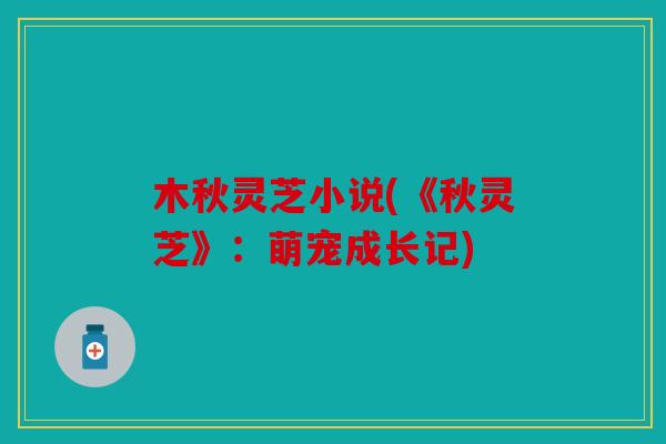 木秋灵芝小说(《秋灵芝》：萌宠成长记)