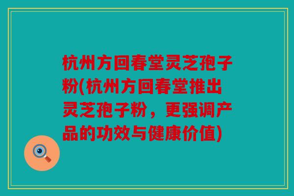杭州方回春堂灵芝孢子粉(杭州方回春堂推出灵芝孢子粉，更强调产品的功效与健康价值)