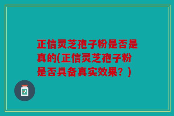 正信灵芝孢子粉是否是真的(正信灵芝孢子粉是否具备真实效果？)