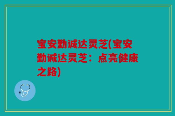 宝安勤诚达灵芝(宝安勤诚达灵芝：点亮健康之路)