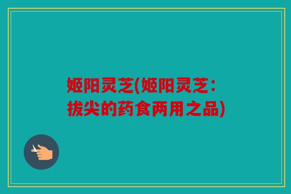 姬阳灵芝(姬阳灵芝：拔尖的药食两用之品)