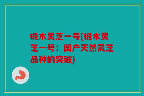 椴木灵芝一号(椴木灵芝一号：国产天然灵芝品种的突破)