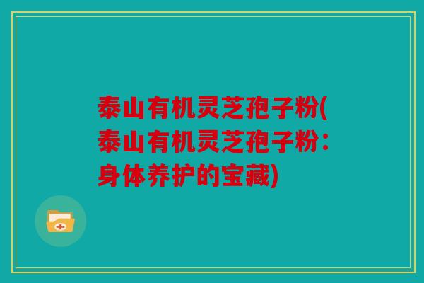 泰山有机灵芝孢子粉(泰山有机灵芝孢子粉：身体养护的宝藏)