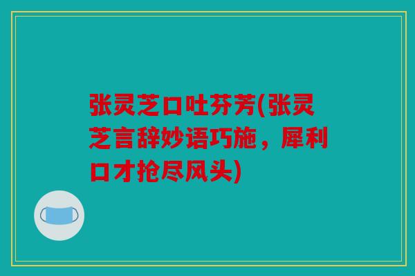张灵芝口吐芬芳(张灵芝言辞妙语巧施，犀利口才抢尽风头)