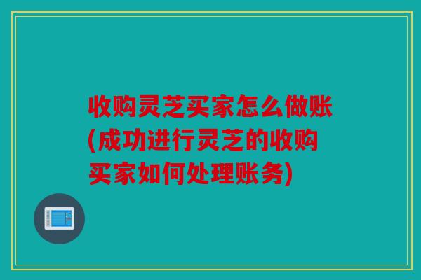 收购灵芝买家怎么做账(成功进行灵芝的收购买家如何处理账务)