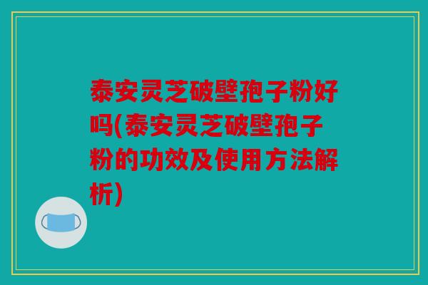 泰安灵芝破壁孢子粉好吗(泰安灵芝破壁孢子粉的功效及使用方法解析)