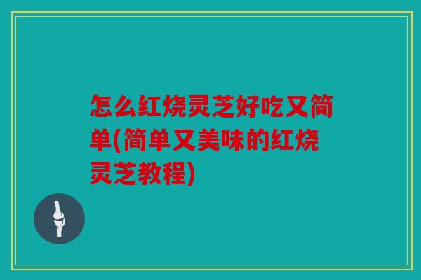 怎么红烧灵芝好吃又简单(简单又美味的红烧灵芝教程)