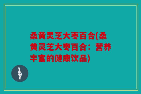 桑黄灵芝大枣百合(桑黄灵芝大枣百合：营养丰富的健康饮品)