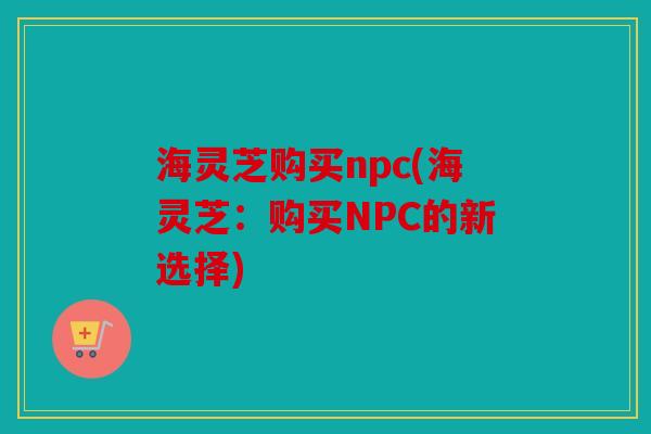海灵芝购买npc(海灵芝：购买NPC的新选择)