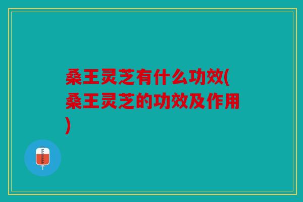 桑王灵芝有什么功效(桑王灵芝的功效及作用)