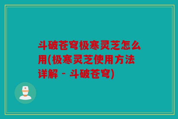 斗破苍穹极寒灵芝怎么用(极寒灵芝使用方法详解 - 斗破苍穹)