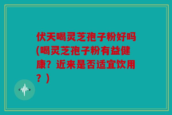 伏天喝灵芝孢子粉好吗(喝灵芝孢子粉有益健康？近来是否适宜饮用？)