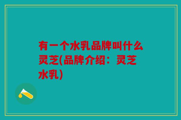 有一个水乳品牌叫什么灵芝(品牌介绍：灵芝水乳)