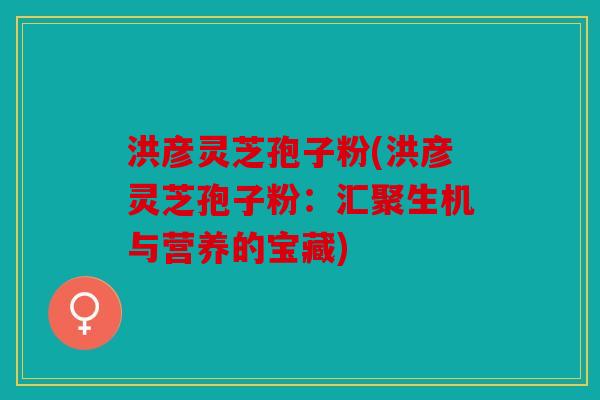 洪彦灵芝孢子粉(洪彦灵芝孢子粉：汇聚生机与营养的宝藏)