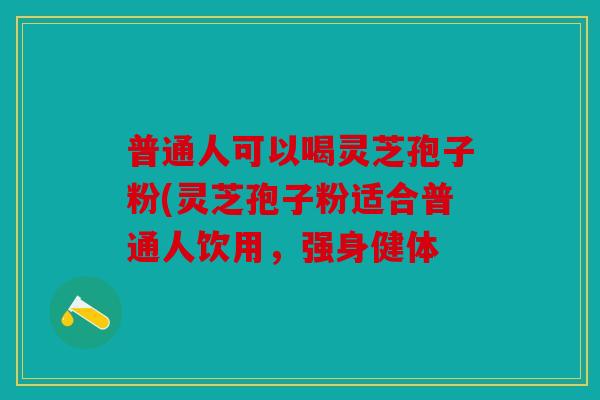 普通人可以喝灵芝孢子粉(灵芝孢子粉适合普通人饮用，强身健体