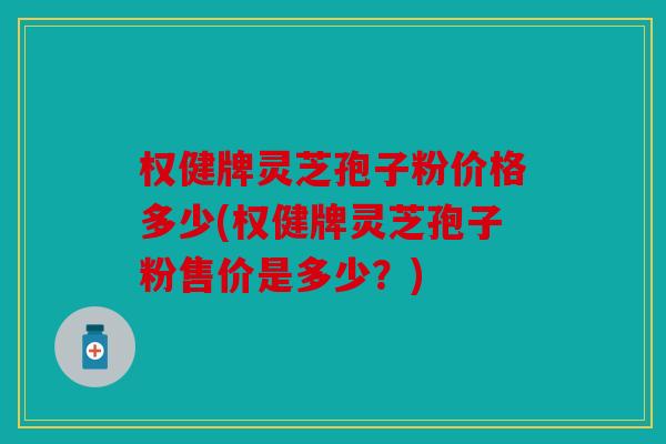 权健牌灵芝孢子粉价格多少(权健牌灵芝孢子粉售价是多少？)