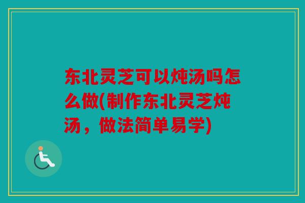 东北灵芝可以炖汤吗怎么做(制作东北灵芝炖汤，做法简单易学)