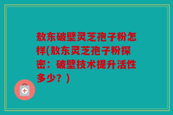 敖东破壁灵芝孢子粉怎样(敖东灵芝孢子粉探密：破壁技术提升活性多少？)