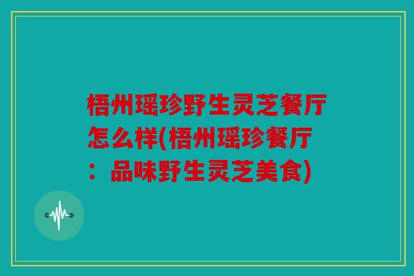 梧州瑶珍野生灵芝餐厅怎么样(梧州瑶珍餐厅：品味野生灵芝美食)