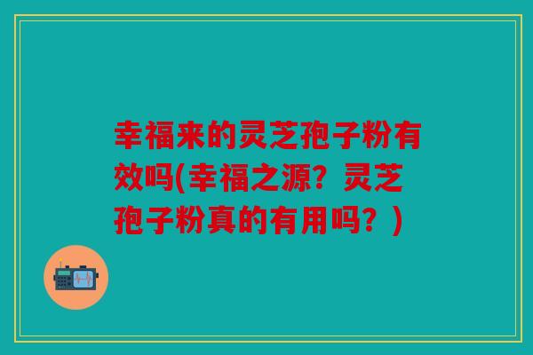 幸福来的灵芝孢子粉有效吗(幸福之源？灵芝孢子粉真的有用吗？)